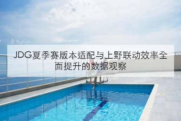 JDG夏季赛版本适配与上野联动效率全面提升的数据观察