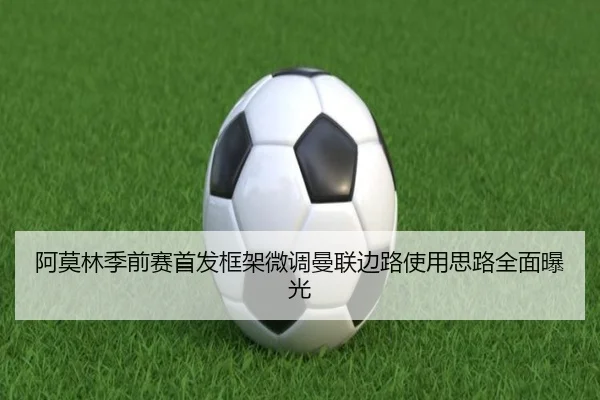 阿莫林季前赛首发框架微调曼联边路使用思路全面曝光